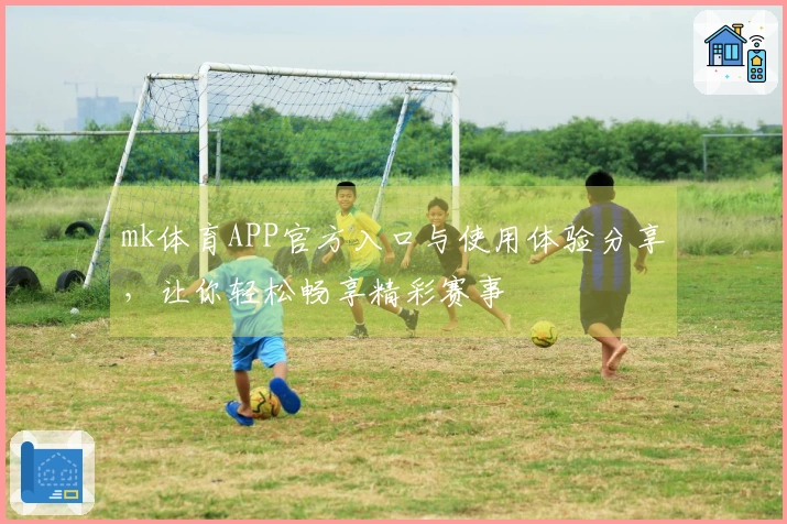 mk体育APP官方入口与使用体验分享，让你轻松畅享精彩赛事