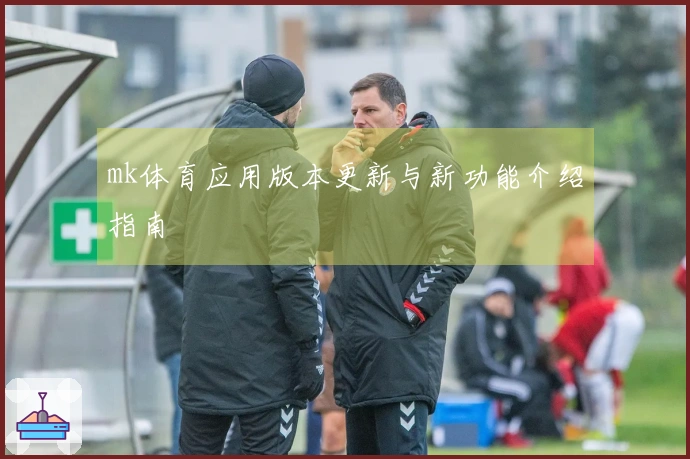 mk体育应用版本更新与新功能介绍指南
