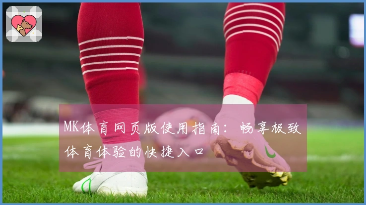 MK体育网页版使用指南：畅享极致体育体验的快捷入口
