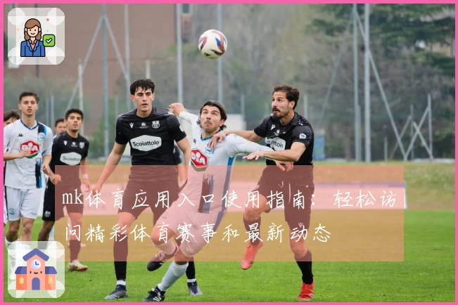 mk体育应用入口使用指南：轻松访问精彩体育赛事和最新动态