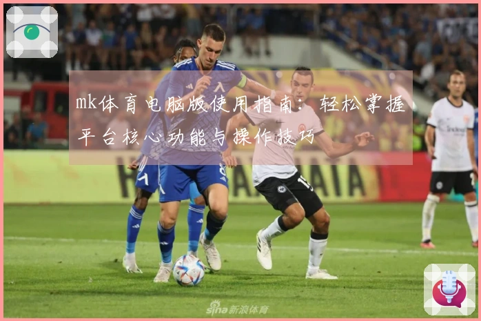mk体育电脑版使用指南：轻松掌握平台核心功能与操作技巧