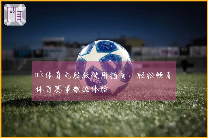 mk体育电脑版使用指南，轻松畅享体育赛事数据体验