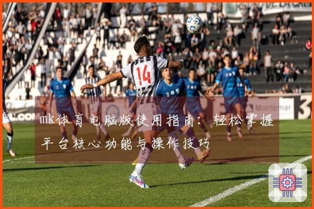 mk体育电脑版使用指南：轻松掌握平台核心功能与操作技巧