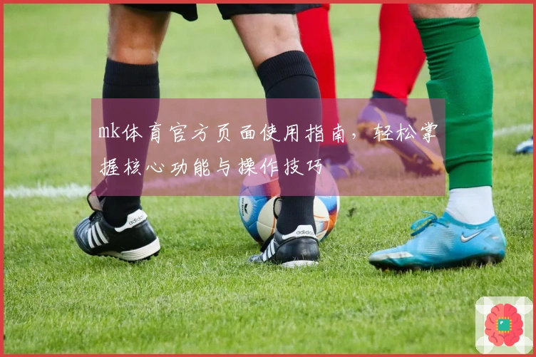 mk体育官方页面使用指南，轻松掌握核心功能与操作技巧