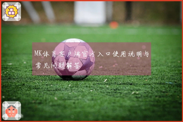 MK体育客户端官方入口使用说明与常见问题解答