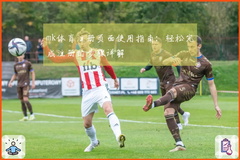 mk体育注册页面使用指南：轻松完成注册的步骤详解