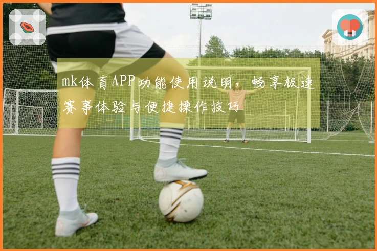 mk体育APP功能使用说明，畅享极速赛事体验与便捷操作技巧