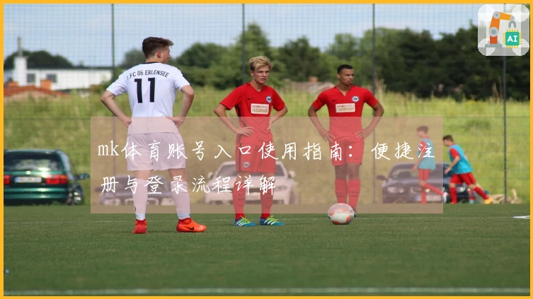 mk体育账号入口使用指南：便捷注册与登录流程详解
