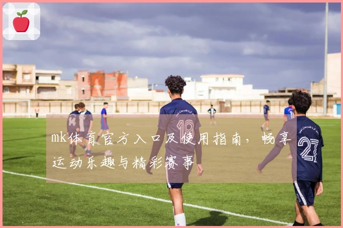 mk体育官方入口及使用指南，畅享运动乐趣与精彩赛事
