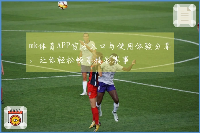mk体育APP官方入口与使用体验分享，让你轻松畅享精彩赛事
