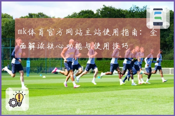 mk体育官方网站主站使用指南：全面解读核心功能与使用技巧